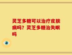 灵芝多糖可以治疗皮肤病吗？灵芝多糖治失眠吗