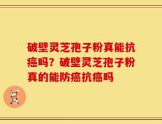 破壁灵芝孢子粉真能抗癌吗？破壁灵芝孢子粉真的能防癌抗癌吗