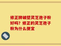 修正牌破壁灵芝孢子粉好吗？修正的灵芝孢子粉为什么便宜