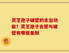 灵芝孢子破壁的主治功能？灵芝孢子去壁与破壁有哪些差别