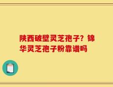 陕西破壁灵芝孢子？锦华灵芝孢子粉靠谱吗