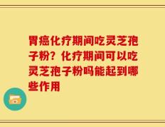 胃癌化疗期间吃灵芝孢子粉？化疗期间可以吃灵芝孢子粉吗能起到哪些作用