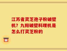 江苏省灵芝孢子粉破壁机？九阳破壁料理机是怎么打灵芝粉的