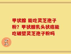 甲状腺 能吃灵芝孢子粉？甲状腺乳头状癌能吃破壁灵芝孢子粉吗
