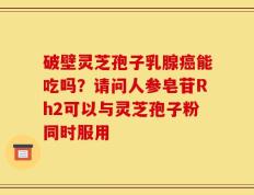 破壁灵芝孢子乳腺癌能吃吗？请问人参皂苷Rh2可以与灵芝孢子粉同时服用