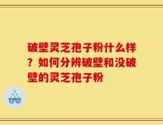破壁灵芝孢子粉什么样？如何分辨破壁和没破壁的灵芝孢子粉