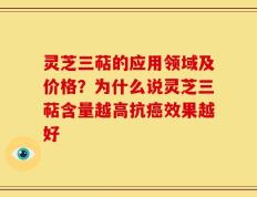 灵芝三萜的应用领域及价格？为什么说灵芝三萜含量越高抗癌效果越好