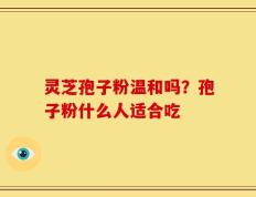 灵芝孢子粉温和吗？孢子粉什么人适合吃