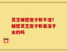 灵芝破壁孢子粉不溶？破壁灵芝孢子粉是溶于水的吗