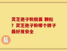 灵芝孢子粉胶囊 颗粒？灵芝孢子粉哪个牌子最好用安全