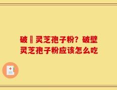 破礕灵芝孢子粉？破壁灵芝孢子粉应该怎么吃