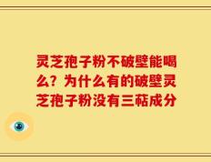 灵芝孢子粉不破壁能喝么？为什么有的破壁灵芝孢子粉没有三萜成分