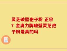 灵芝破壁孢子粉 正宗？金奥力牌破壁灵芝孢子粉是真的吗