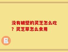 没有破壁的灵芝怎么吃？灵芝草怎么食用