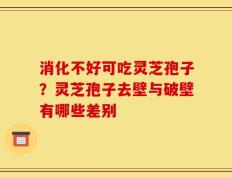 消化不好可吃灵芝孢子？灵芝孢子去壁与破壁有哪些差别