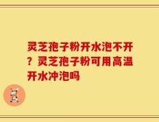 灵芝孢子粉开水泡不开？灵芝孢子粉可用高温开水冲泡吗