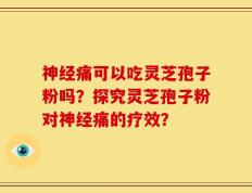 神经痛可以吃灵芝孢子粉吗？探究灵芝孢子粉对神经痛的疗效？