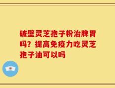 破壁灵芝孢子粉治脾胃吗？提高免疫力吃灵芝孢子油可以吗