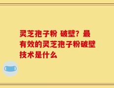灵芝孢子粉 破壁？最有效的灵芝孢子粉破壁技术是什么