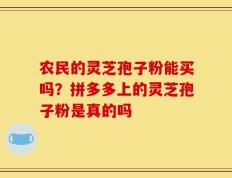 农民的灵芝孢子粉能买吗？拼多多上的灵芝孢子粉是真的吗