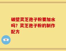 破壁灵芝孢子粉要加水吗？灵芝孢子粉的制作配方