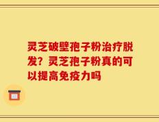 灵芝破壁孢子粉治疗脱发？灵芝孢子粉真的可以提高免疫力吗