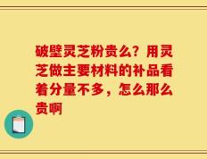 破壁灵芝粉贵么？用灵芝做主要材料的补品看着分量不多，怎么那么贵啊