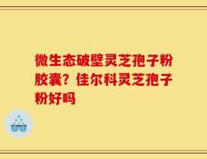 微生态破壁灵芝孢子粉胶囊？佳尔科灵芝孢子粉好吗