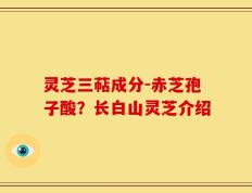 灵芝三萜成分-赤芝孢子酸？长白山灵芝介绍
