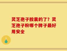 灵芝孢子胶囊的了？灵芝孢子粉哪个牌子最好用安全