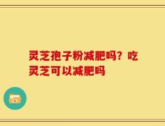 灵芝孢子粉减肥吗？吃灵芝可以减肥吗