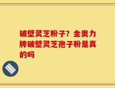 破壁灵芝粉子？金奥力牌破壁灵芝孢子粉是真的吗