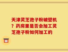 天津灵芝孢子粉破壁机？药房里是否会加工灵芝孢子粉如何加工的