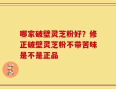 哪家破壁灵芝粉好？修正破壁灵芝粉不带苦味是不是正品