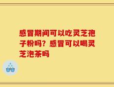 感冒期间可以吃灵芝孢子粉吗？感冒可以喝灵芝泡茶吗