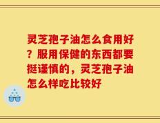 灵芝孢子油怎么食用好？服用保健的东西都要挺谨慎的，灵芝孢子油怎么样吃比较好