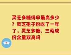 灵芝多糖得率最高多少？灵芝孢子粉吃了一年了，灵芝多糖、三萜成份含量双高吗