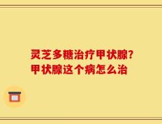 灵芝多糖治疗甲状腺？甲状腺这个病怎么治