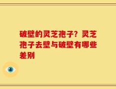破壁的灵芝孢子？灵芝孢子去壁与破壁有哪些差别