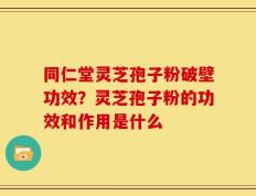 同仁堂灵芝孢子粉破壁功效？灵芝孢子粉的功效和作用是什么