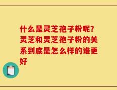 什么是灵芝孢子粉呢？灵芝和灵芝孢子粉的关系到底是怎么样的谁更好