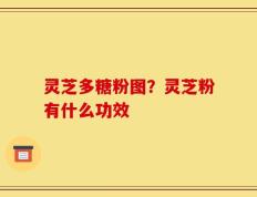 灵芝多糖粉图？灵芝粉有什么功效