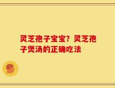 灵芝孢子宝宝？灵芝孢子煲汤的正确吃法
