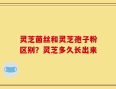 灵芝菌丝和灵芝孢子粉区别？灵芝多久长出来
