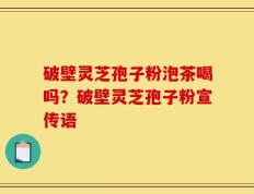 破壁灵芝孢子粉泡茶喝吗？破壁灵芝孢子粉宣传语
