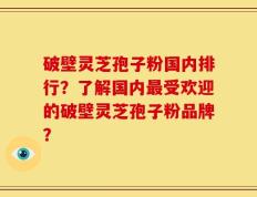 破壁灵芝孢子粉国内排行？了解国内最受欢迎的破壁灵芝孢子粉品牌？