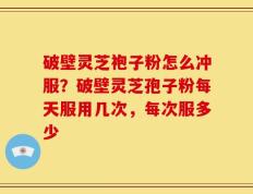 破壁灵芝袍子粉怎么冲服？破壁灵芝孢子粉每天服用几次，每次服多少