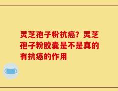 灵芝孢子粉抗癌？灵芝孢子粉胶囊是不是真的有抗癌的作用