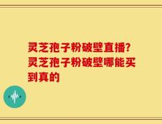 灵芝孢子粉破壁直播？灵芝孢子粉破壁哪能买到真的