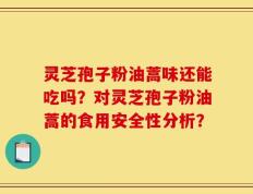 灵芝孢子粉油蒿味还能吃吗？对灵芝孢子粉油蒿的食用安全性分析？